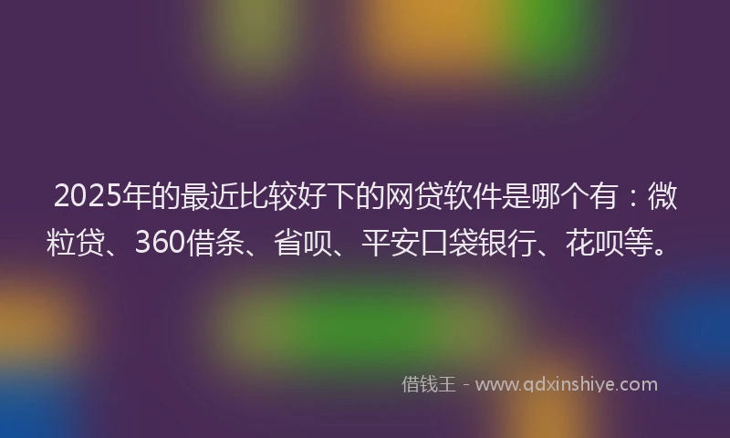 2025年的最近比较好下的网贷软件是哪个有：微粒贷、360借条、省呗、平安口袋银行、花呗等。