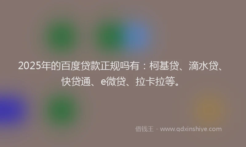 2025年的百度贷款正规吗有：柯基贷、滴水贷、快贷通、e微贷、拉卡拉等。