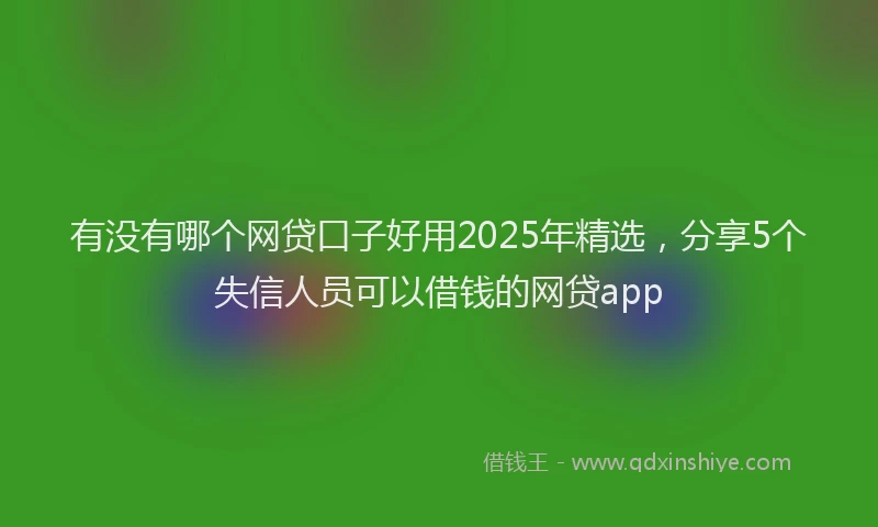 有没有哪个网贷口子好用2025年精选，分享5个失信人员可以借钱的网贷app