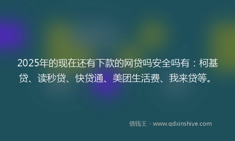 2025年的现在还有下款的网贷吗安全吗有：柯基贷、读秒贷、快贷通、美团生活费、我来贷等。