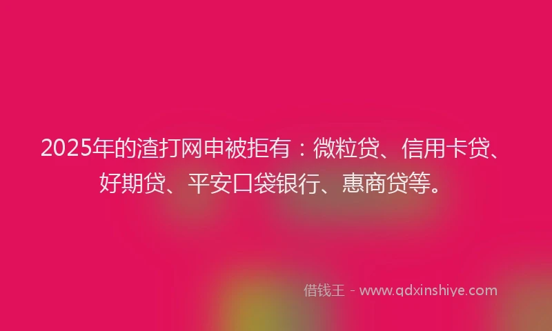 2025年的渣打网申被拒有：微粒贷、信用卡贷、好期贷、平安口袋银行、惠商贷等。