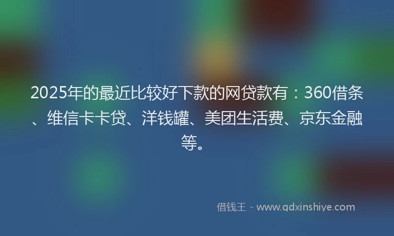 2025年的最近比较好下款的网贷款有：360借条、维信卡卡贷、洋钱罐、美团生活费、京东金融等。