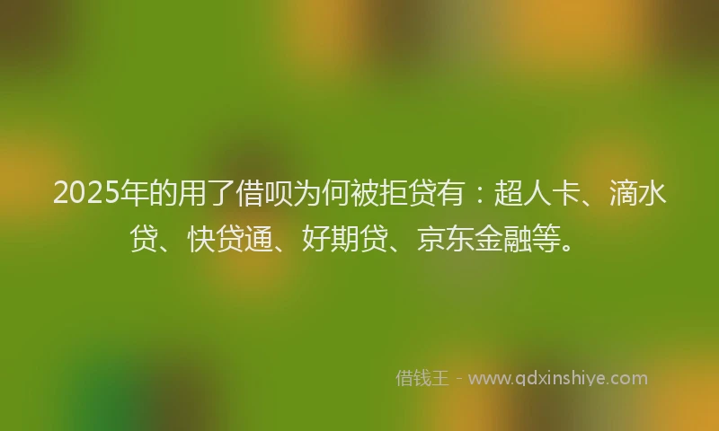 2025年的用了借呗为何被拒贷有：超人卡、滴水贷、快贷通、好期贷、京东金融等。