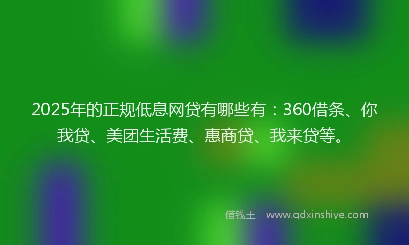 2025年的正规低息网贷有哪些有：360借条、你我贷、美团生活费、惠商贷、我来贷等。