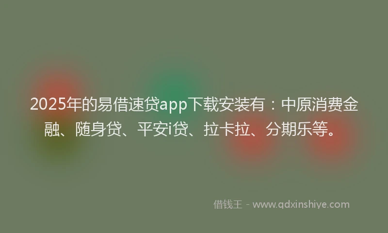 2025年的易借速贷app下载安装有：中原消费金融、随身贷、平安i贷、拉卡拉、分期乐等。
