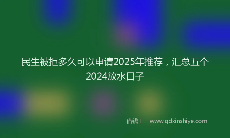 民生被拒多久可以申请2025年推荐，汇总五个2024放水口子