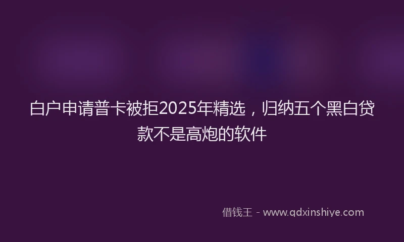 白户申请普卡被拒2025年精选，归纳五个黑白贷款不是高炮的软件