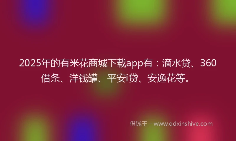 2025年的有米花商城下载app有：滴水贷、360借条、洋钱罐、平安i贷、安逸花等。