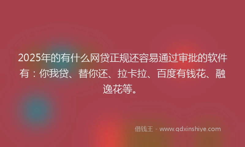 2025年的有什么网贷正规还容易通过审批的软件有：你我贷、替你还、拉卡拉、百度有钱花、融逸花等。