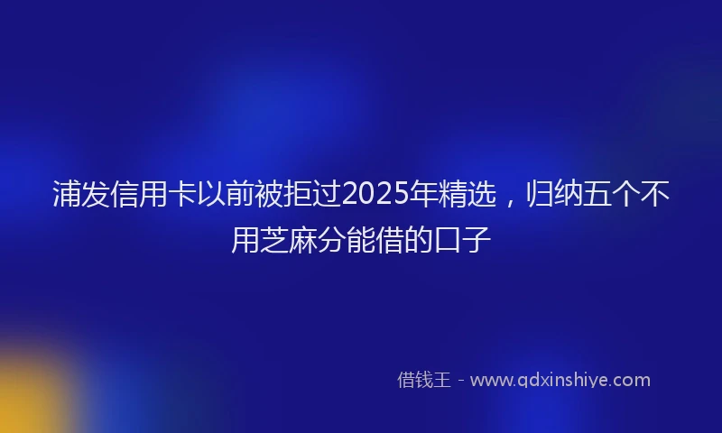 浦发信用卡以前被拒过2025年精选，归纳五个不用芝麻分能借的口子