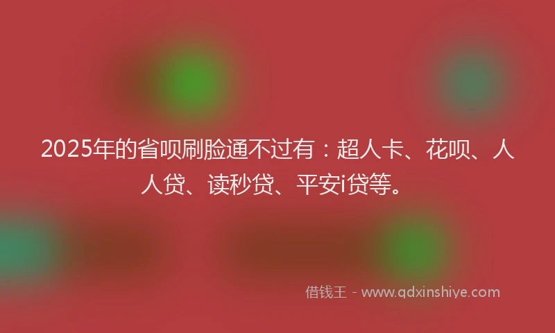 2025年的省呗刷脸通不过有：超人卡、花呗、人人贷、读秒贷、平安i贷等。