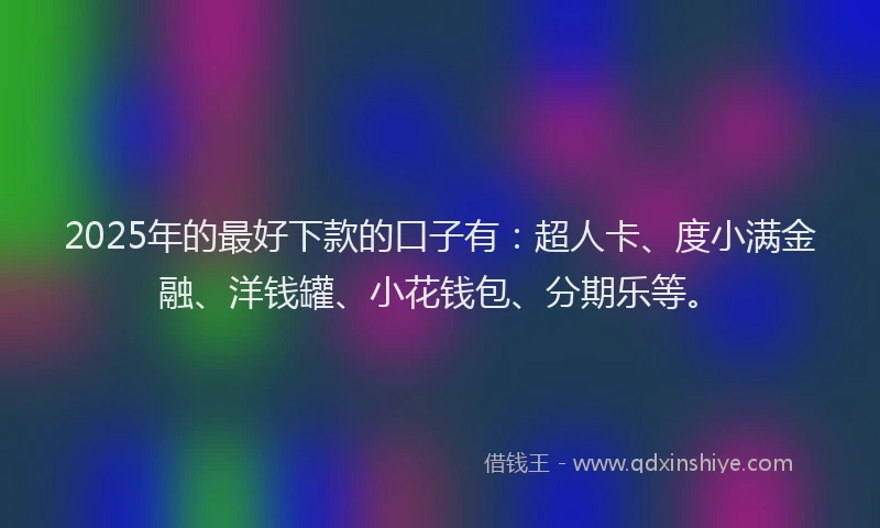 2025年的最好下款的口子有：超人卡、度小满金融、洋钱罐、小花钱包、分期乐等。