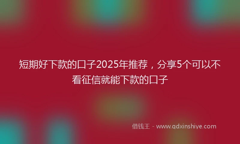 短期好下款的口子2025年推荐，分享5个可以不看征信就能下款的口子