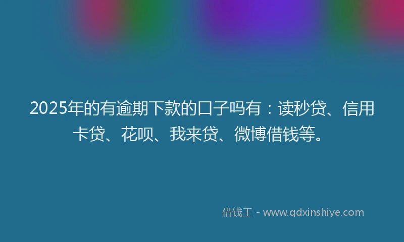 2025年的有逾期下款的口子吗有：读秒贷、信用卡贷、花呗、我来贷、微博借钱等。