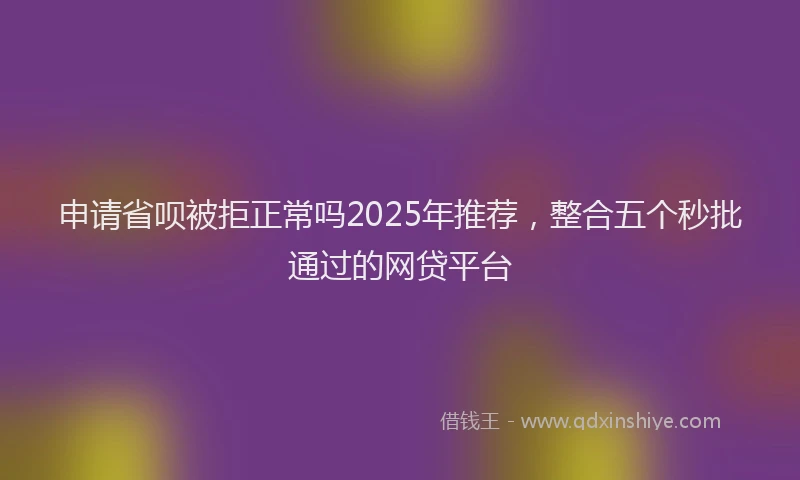 申请省呗被拒正常吗2025年推荐，整合五个秒批通过的网贷平台