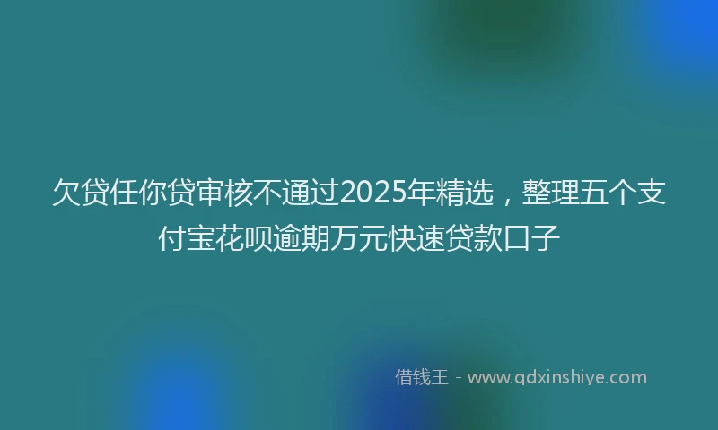 欠贷任你贷审核不通过2025年精选，整理五个支付宝花呗逾期万元快速贷款口子