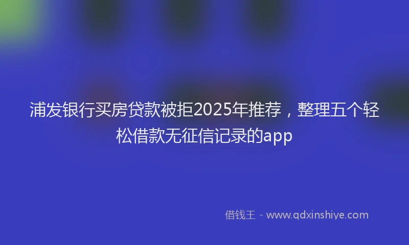 浦发银行买房贷款被拒2025年推荐，整理五个轻松借款无征信记录的app
