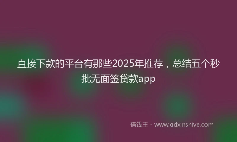 直接下款的平台有那些2025年推荐，总结五个秒批无面签贷款app
