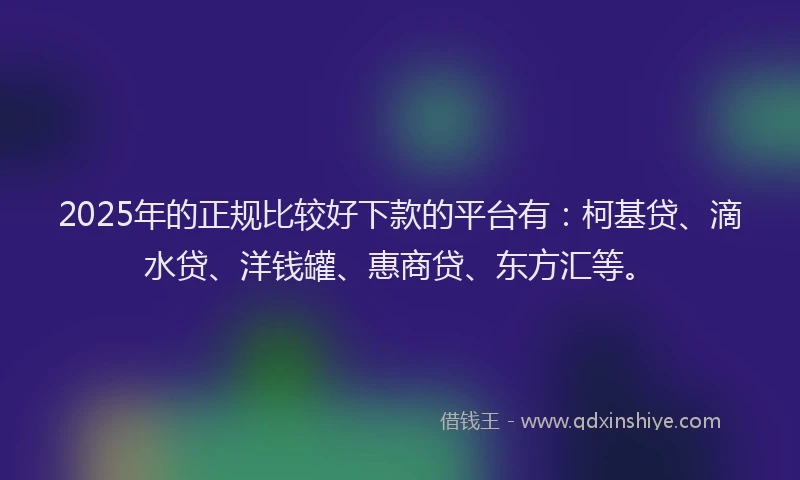 2025年的正规比较好下款的平台有：柯基贷、滴水贷、洋钱罐、惠商贷、东方汇等。