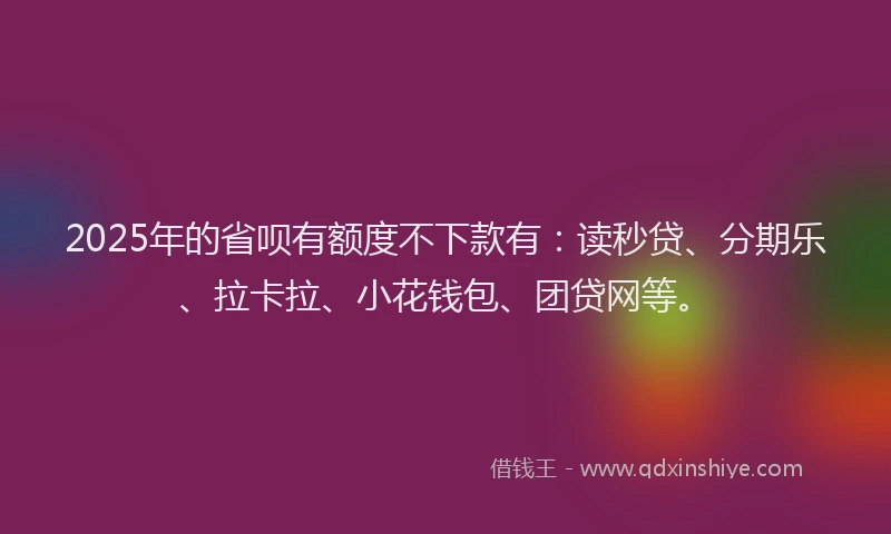 2025年的省呗有额度不下款有：读秒贷、分期乐、拉卡拉、小花钱包、团贷网等。