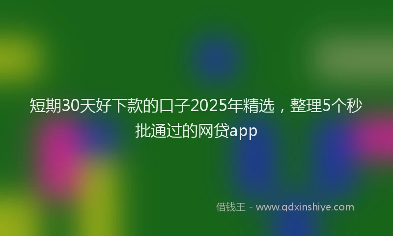 短期30天好下款的口子2025年精选，整理5个秒批通过的网贷app