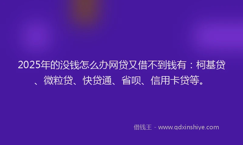 2025年的没钱怎么办网贷又借不到钱有：柯基贷、微粒贷、快贷通、省呗、信用卡贷等。