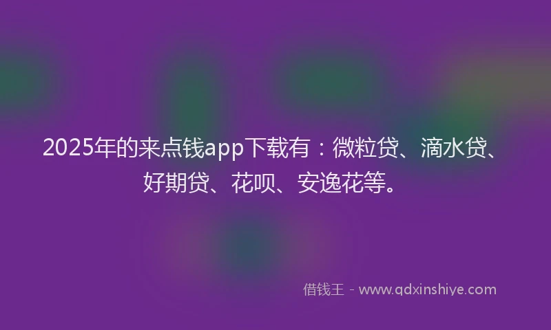 2025年的来点钱app下载有：微粒贷、滴水贷、好期贷、花呗、安逸花等。