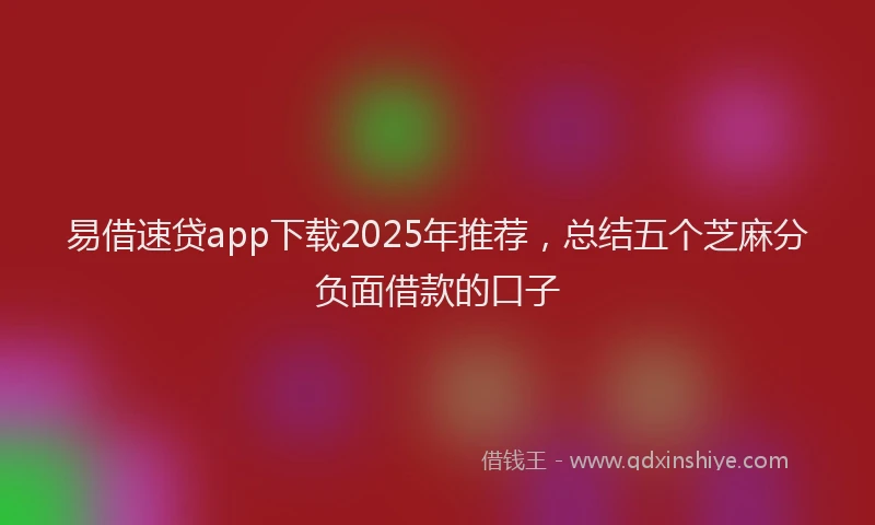 易借速贷app下载2025年推荐，总结五个芝麻分负面借款的口子