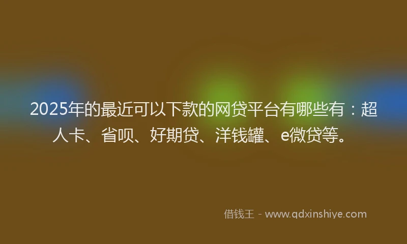 2025年的最近可以下款的网贷平台有哪些有：超人卡、省呗、好期贷、洋钱罐、e微贷等。