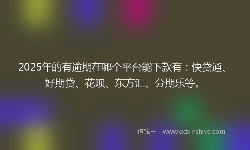 2025年的有逾期在哪个平台能下款有：快贷通、好期贷、花呗、东方汇、分期乐等。