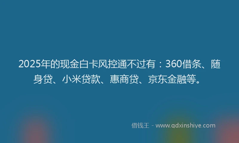 2025年的现金白卡风控通不过有：360借条、随身贷、小米贷款、惠商贷、京东金融等。