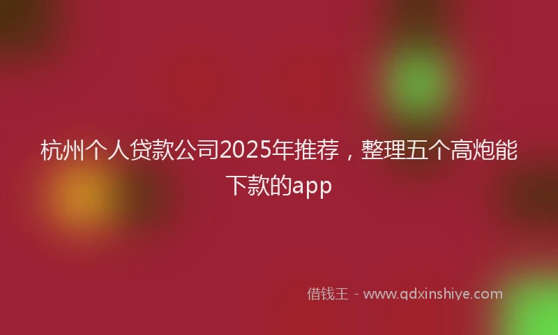 杭州个人贷款公司2025年推荐，整理五个高炮能下款的app