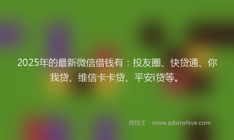 2025年的最新微信借钱有：投友圈、快贷通、你我贷、维信卡卡贷、平安i贷等。