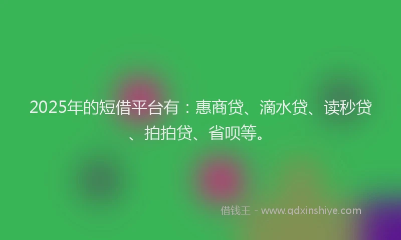 2025年的短借平台有：惠商贷、滴水贷、读秒贷、拍拍贷、省呗等。