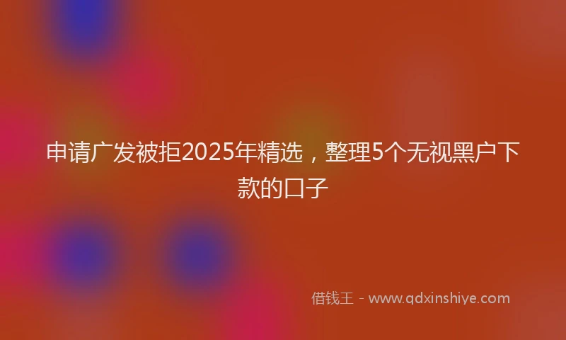 申请广发被拒2025年精选，整理5个无视黑户下款的口子