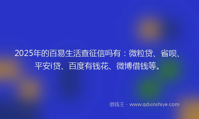2025年的百易生活查征信吗有：微粒贷、省呗、平安i贷、百度有钱花、微博借钱等。