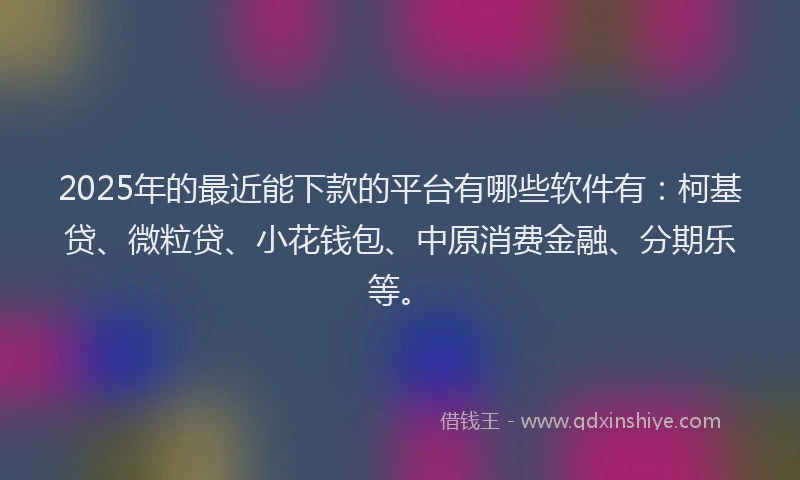 2025年的最近能下款的平台有哪些软件有：柯基贷、微粒贷、小花钱包、中原消费金融、分期乐等。