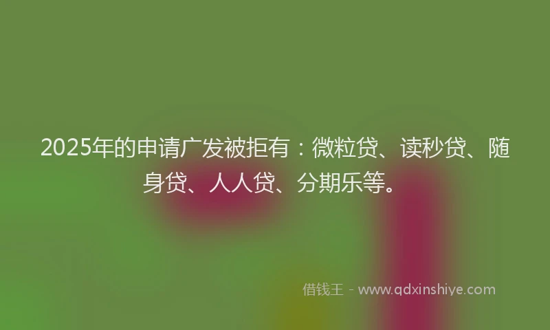 2025年的申请广发被拒有：微粒贷、读秒贷、随身贷、人人贷、分期乐等。