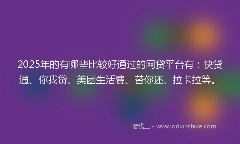 2025年的有哪些比较好通过的网贷平台有：快贷通、你我贷、美团生活费、替你还、拉卡拉等。