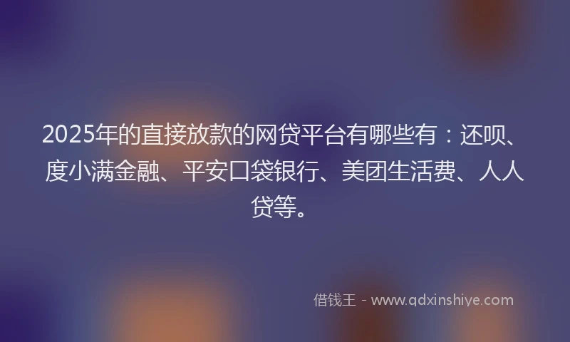 2025年的直接放款的网贷平台有哪些有：还呗、度小满金融、平安口袋银行、美团生活费、人人贷等。