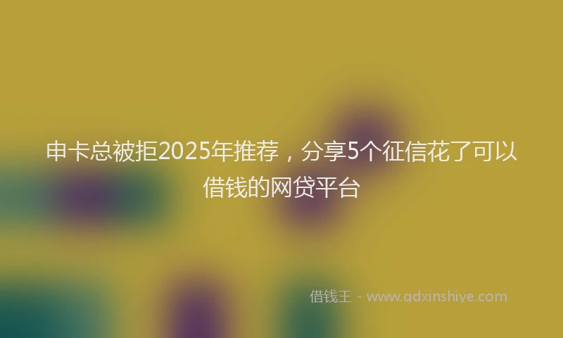 申卡总被拒2025年推荐，分享5个征信花了可以借钱的网贷平台