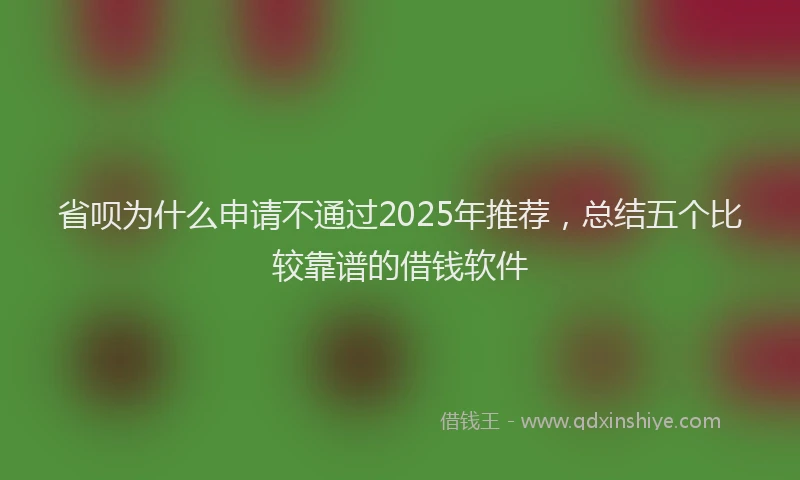 省呗为什么申请不通过2025年推荐，总结五个比较靠谱的借钱软件