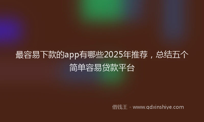 最容易下款的app有哪些2025年推荐，总结五个简单容易贷款平台