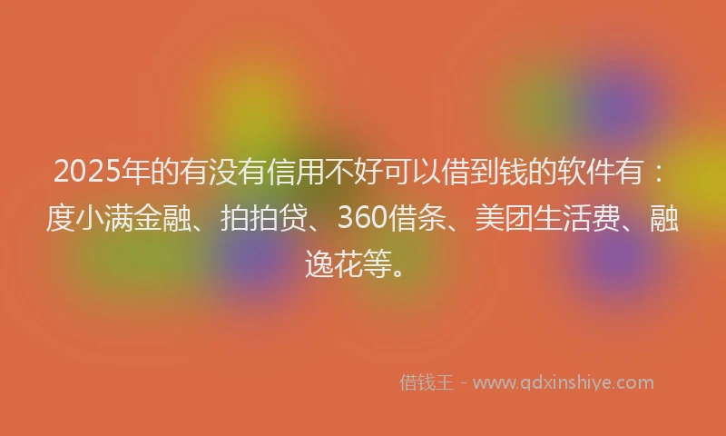 2025年的有没有信用不好可以借到钱的软件有：度小满金融、拍拍贷、360借条、美团生活费、融逸花等。