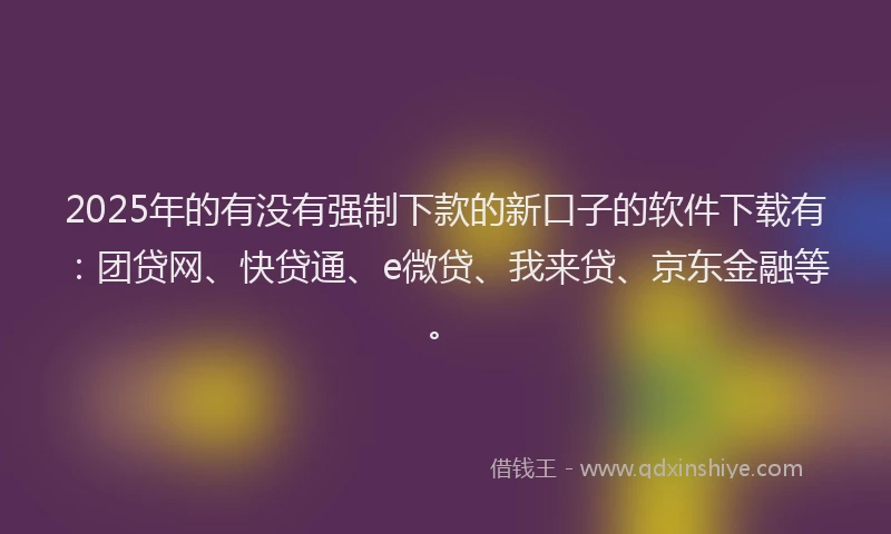 2025年的有没有强制下款的新口子的软件下载有：团贷网、快贷通、e微贷、我来贷、京东金融等。