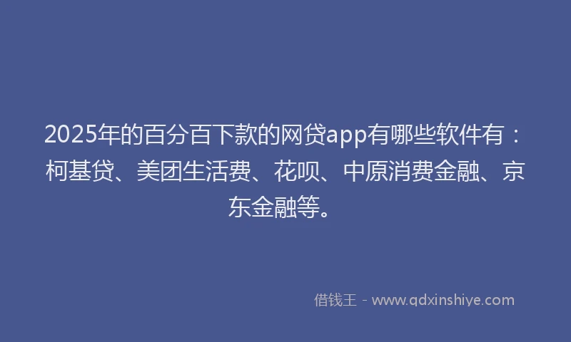 2025年的百分百下款的网贷app有哪些软件有：柯基贷、美团生活费、花呗、中原消费金融、京东金融等。