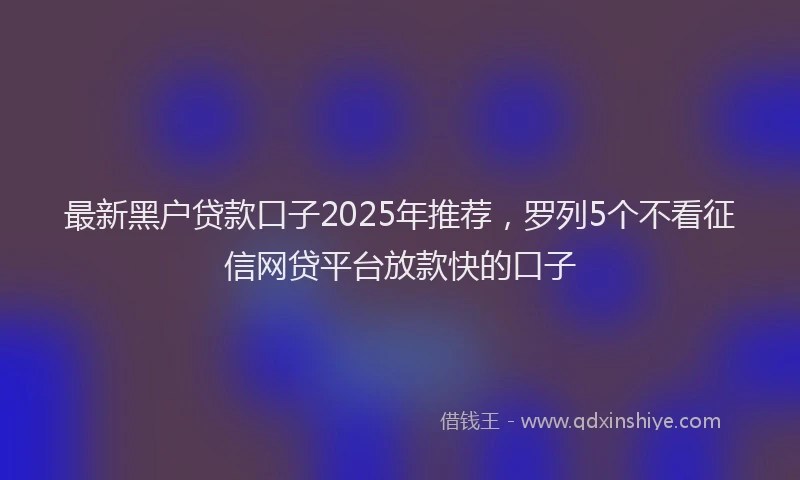 最新黑户贷款口子2025年推荐，罗列5个不看征信网贷平台放款快的口子