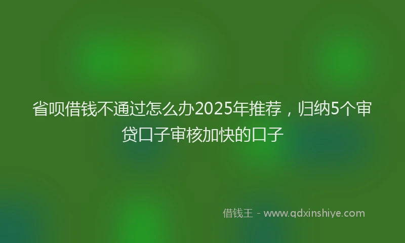 省呗借钱不通过怎么办2025年推荐，归纳5个审贷口子审核加快的口子