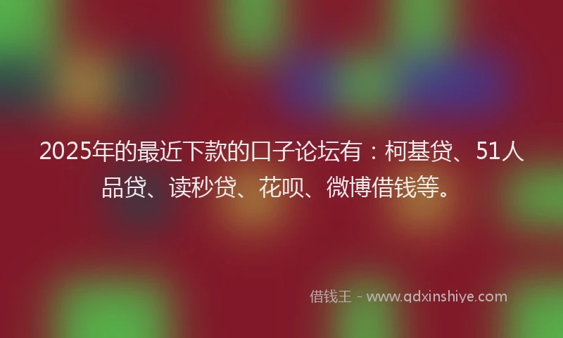 2025年的最近下款的口子论坛有：柯基贷、51人品贷、读秒贷、花呗、微博借钱等。