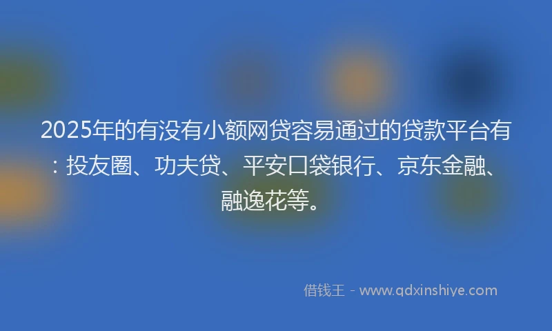 2025年的有没有小额网贷容易通过的贷款平台有：投友圈、功夫贷、平安口袋银行、京东金融、融逸花等。